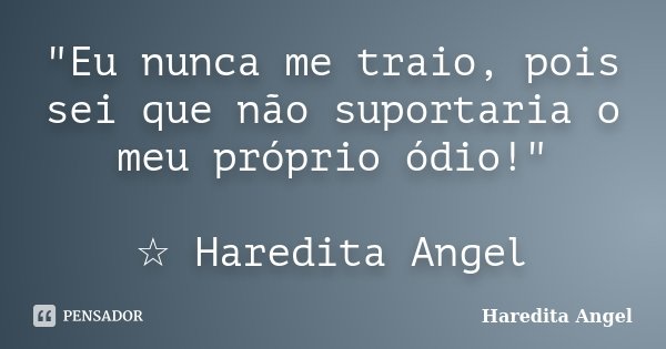 "Eu nunca me traio, pois sei que não suportaria o meu próprio ódio!" ☆ Haredita Angel... Frase de Haredita Angel.