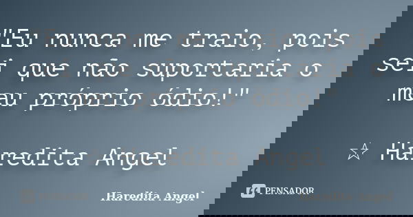 "Eu nunca me traio, pois sei que não suportaria o meu próprio ódio!" ☆ Haredita Angel... Frase de Haredita Angel.