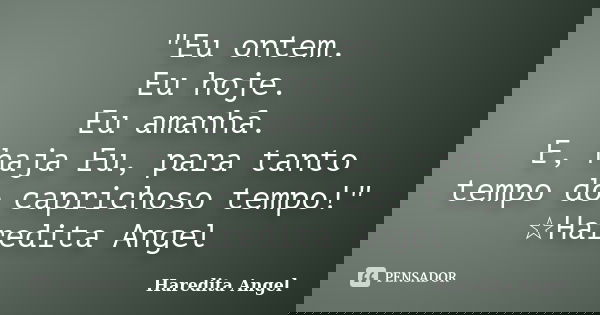 "Eu ontem. Eu hoje. Eu amanhã. E, haja Eu, para tanto tempo do caprichoso tempo!" ☆Haredita Angel... Frase de Haredita Angel.