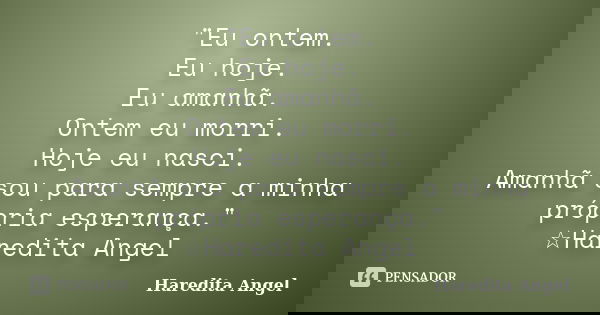 "Eu ontem. Eu hoje. Eu amanhã. Ontem eu morri. Hoje eu nasci. Amanhã sou para sempre a minha própria esperança." ☆Haredita Angel... Frase de Haredita Angel.