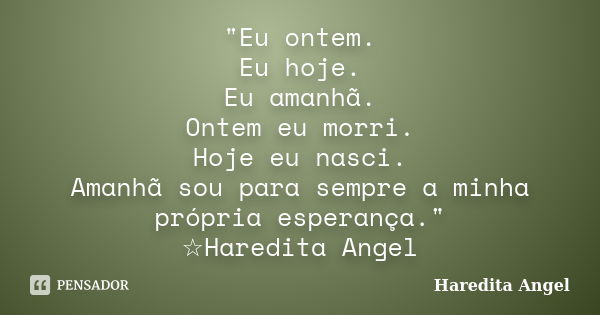 "Eu ontem. Eu hoje. Eu amanhã. Ontem eu morri. Hoje eu nasci. Amanhã sou para sempre a minha própria esperança." ☆Haredita Angel... Frase de Haredita Angel.