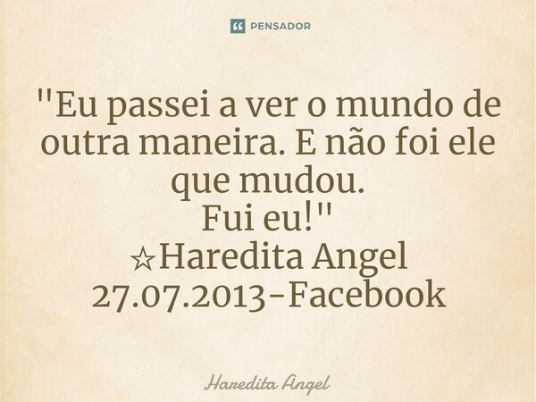 "Eu passei a ver o mundo de outra maneira. E não foi ele que mudou. Fui eu!" ☆Haredita Angel 27.07.2013-Facebook... Frase de Haredita Angel.