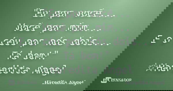 "Eu por você... Você por mim... E o céu por nós dois... Tá bom!" ☆Haredita Angel... Frase de Haredita Angel.