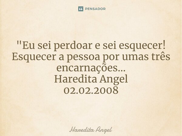 ⁠ "Eu sei perdoar e sei esquecer! Esquecer a pessoa por umas três encarnações... Haredita Angel 02.02.2008... Frase de Haredita Angel.