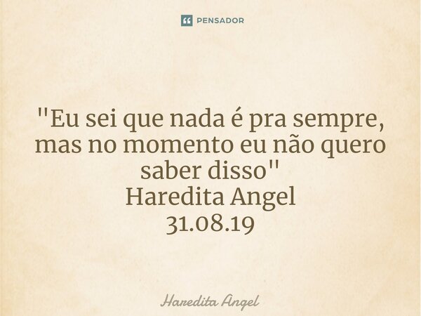 ⁠ "Eu sei que nada é pra sempre, mas no momento eu não quero saber disso" Haredita Angel 31.08.19... Frase de Haredita Angel.
