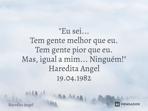 ⁠ "Eu sei... Tem gente melhor que eu. Tem gente pior que eu. Mas, igual a mim... Ninguém!" Haredita Angel 19.04.1982... Frase de Haredita Angel.