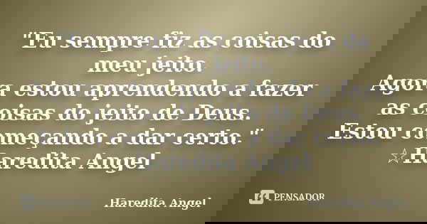 "Eu sempre fiz as coisas do meu jeito. Agora estou aprendendo a fazer as coisas do jeito de Deus. Estou começando a dar certo." ☆Haredita Angel... Frase de Haredita Angel.