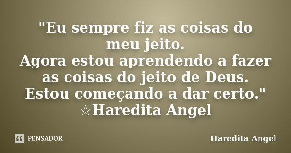 "Eu sempre fiz as coisas do meu jeito. Agora estou aprendendo a fazer as coisas do jeito de Deus. Estou começando a dar certo." ☆Haredita Angel... Frase de Haredita Angel.