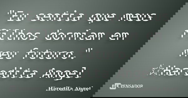 "Eu sentia que meus filhos dormiam em meu futuro." ☆Haredita Angel... Frase de Haredita Angel.