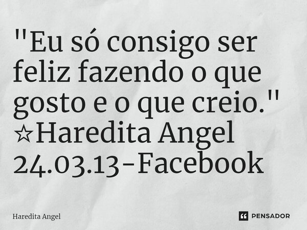 ⁠"Eu só consigo ser feliz fazendo o que gosto e o que creio." ☆Haredita Angel 24.03.13-Facebook... Frase de Haredita Angel.