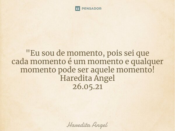 ⁠ "⁠Eu sou de momento, pois sei que cada momento é um momento e qualquer momento pode ser aquele momento! Haredita Angel 26.05.21... Frase de Haredita Angel.