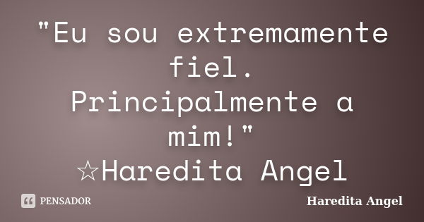 "Eu sou extremamente fiel. Principalmente a mim!" ☆Haredita Angel... Frase de Haredita Angel.