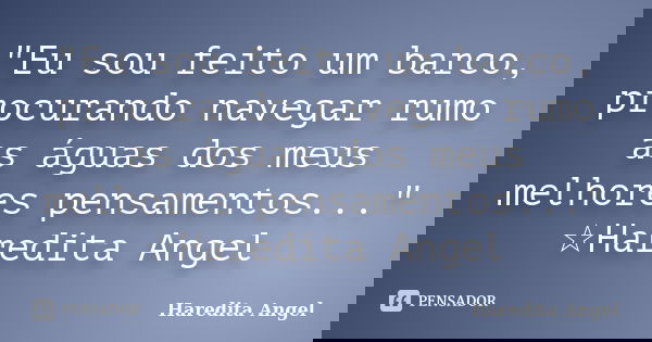 "Eu sou feito um barco, procurando navegar rumo as águas dos meus melhores pensamentos..." ☆Haredita Angel... Frase de Haredita Angel.