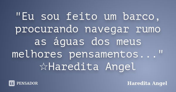 "Eu sou feito um barco, procurando navegar rumo as águas dos meus melhores pensamentos..." ☆Haredita Angel... Frase de Haredita Angel.