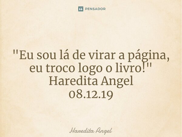⁠ "Eu sou lá de virar a página, eu troco logo o livro!" Haredita Angel 08.12.19... Frase de Haredita Angel.
