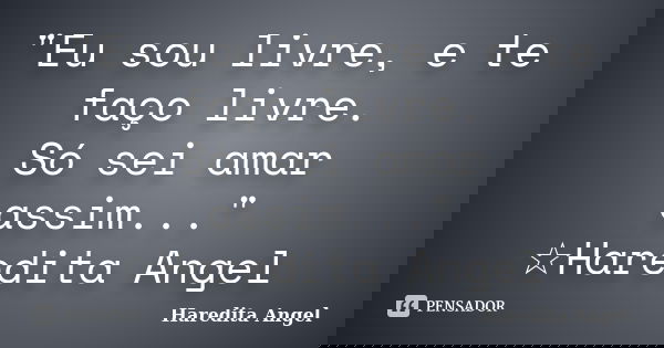"Eu sou livre, e te faço livre. Só sei amar assim..." ☆Haredita Angel... Frase de Haredita Angel.