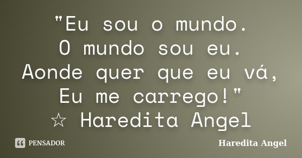 "Eu sou o mundo. O mundo sou eu. Aonde quer que eu vá, Eu me carrego!" ☆ Haredita Angel... Frase de Haredita Angel.
