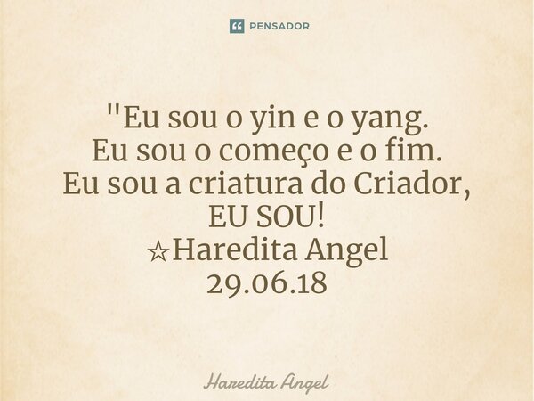 ⁠"Eu sou o yin e o yang. Eu sou o começo e o fim. Eu sou a criatura do Criador, EU SOU! ☆Haredita Angel 29.06.18... Frase de Haredita Angel.