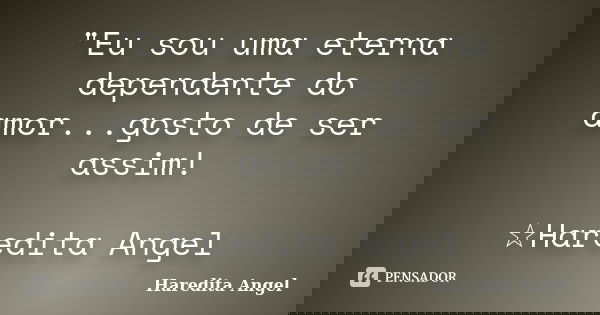 "Eu sou uma eterna dependente do amor...gosto de ser assim! ☆Haredita Angel... Frase de Haredita Angel.
