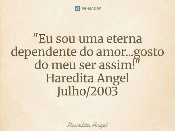 ⁠"Eu sou uma eterna dependente do amor...gosto do meu ser assim!" Haredita Angel Julho/2003... Frase de Haredita Angel.