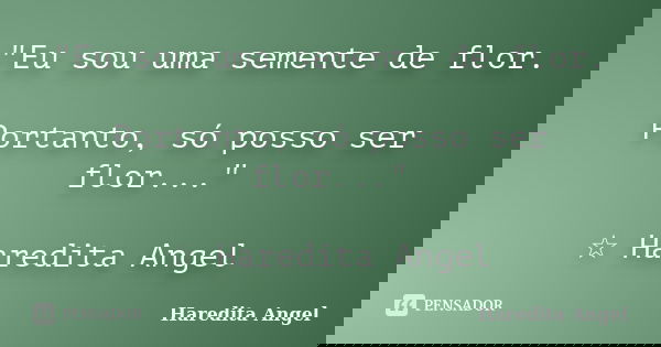 "Eu sou uma semente de flor. Portanto, só posso ser flor..." ☆ Haredita Angel... Frase de Haredita Angel.