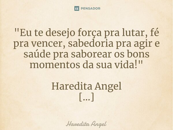 "Eu te desejo força pra lutar, fé pra vencer, sabedoria pra agir e saúde pra saborear os bons momentos da sua vida!" Haredita Angel 15.05.13... Frase de Haredita Angel.