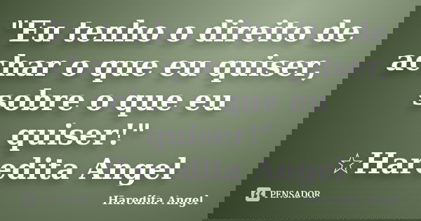 "Eu tenho o direito de achar o que eu quiser, sobre o que eu quiser!" ☆Haredita Angel... Frase de Haredita Angel.