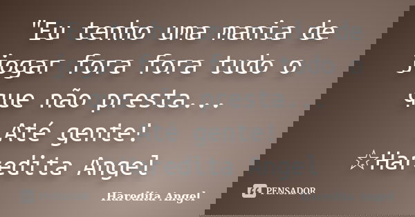 "Eu tenho uma mania de jogar fora fora tudo o que não presta... Até gente! ☆Haredita Angel... Frase de Haredita Angel.