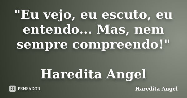 "Eu vejo, eu escuto, eu entendo... Mas, nem sempre compreendo!" Haredita Angel... Frase de Haredita Angel.