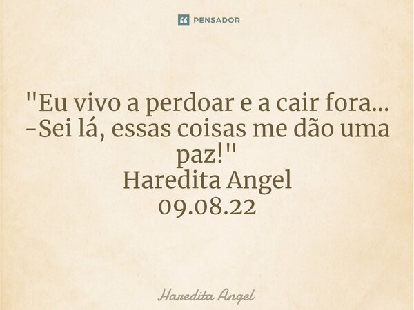 ⁠"Eu vivo a perdoar e a cair fora... -Sei lá, essas coisas me dão uma paz!" Haredita Angel 09.08.22... Frase de Haredita Angel.