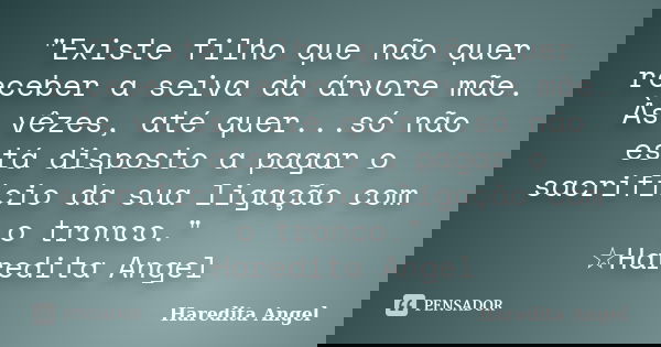 "Existe filho que não quer receber a seiva da árvore mãe. Às vêzes, até quer...só não está disposto a pagar o sacrifício da sua ligação com o tronco."... Frase de Haredita Angel.