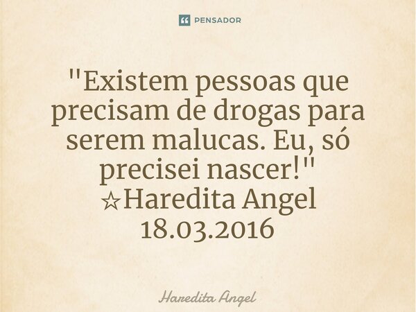 ⁠"Existem pessoas que precisam de drogas para serem malucas. Eu, só precisei nascer!" ☆Haredita Angel 18.03.2016... Frase de Haredita Angel.