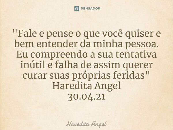 ⁠"Fale e pense o que você quiser e bem entender da minha pessoa. Eu compreendo a sua tentativa inútil e falha de assim querer curar suas próprias feridas&q... Frase de Haredita Angel.