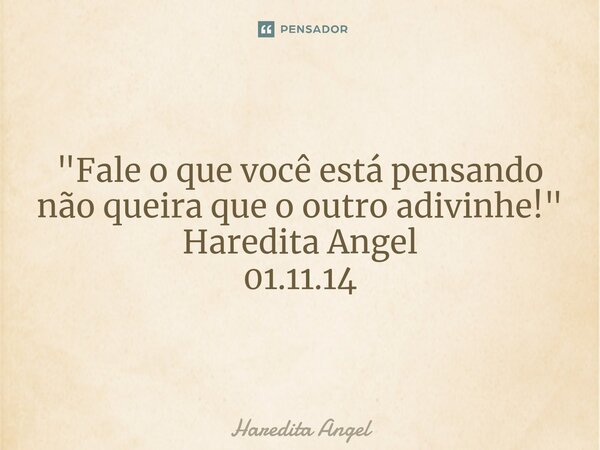 "Fale o que você está pensando não queira que o outro adivinhe!" Haredita Angel 01.11.14... Frase de Haredita Angel.