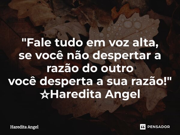 "⁠Fale tudo em voz alta, se você não despertar a razão do outro você desperta a sua razão!" ☆Haredita Angel... Frase de Haredita Angel.