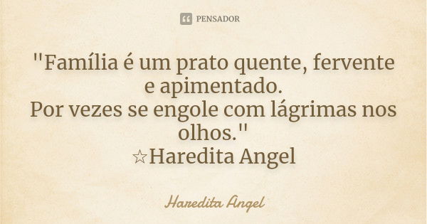 "Família é um prato quente, fervente e apimentado. Por vezes se engole com lágrimas nos olhos." ☆Haredita Angel... Frase de Haredita Angel.