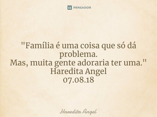 ⁠ "Família é uma coisa que só dá problema. Mas, muita gente adoraria ter uma." Haredita Angel 07.08.18... Frase de Haredita Angel.