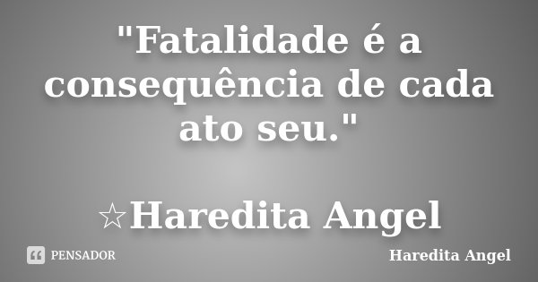 "Fatalidade é a consequência de cada ato seu." ☆Haredita Angel... Frase de Haredita Angel.