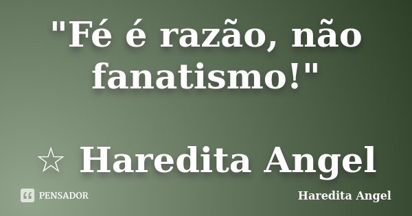 "Fé é razão, não fanatismo!" ☆ Haredita Angel... Frase de Haredita Angel.