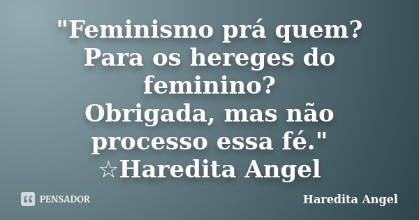 "Feminismo prá quem? Para os hereges do feminino? Obrigada, mas não processo essa fé." ☆Haredita Angel... Frase de Haredita Angel.