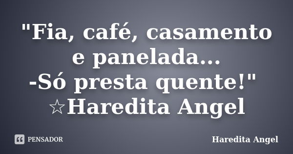 "Fia, café, casamento e panelada... -Só presta quente!" ☆Haredita Angel... Frase de Haredita Angel.