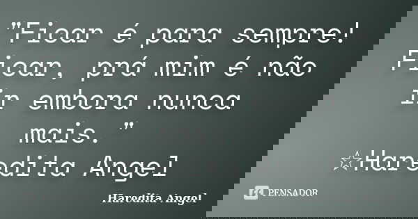 "Ficar é para sempre! Ficar, prá mim é não ir embora nunca mais." ☆Haredita Angel... Frase de Haredita Angel.