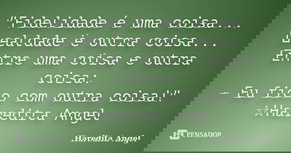 "Fidelidade é uma coisa... Lealdade é outra coisa... Entre uma coisa e outra coisa: - Eu fico com outra coisa!" ☆Haredita Angel... Frase de Haredita Angel.
