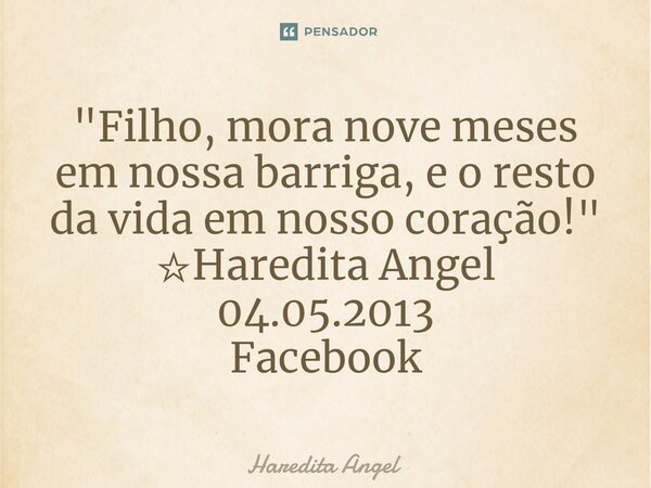 ⁠"Filho, mora nove meses em nossa barriga, e o resto da vida em nosso coração!" ☆Haredita Angel 04.05.2013 Facebook... Frase de Haredita Angel.