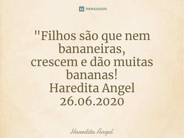 ⁠"Filhos são que nem bananeiras,
crescem e dão muitas bananas!
Haredita Angel
26.06.2020... Frase de Haredita Angel.