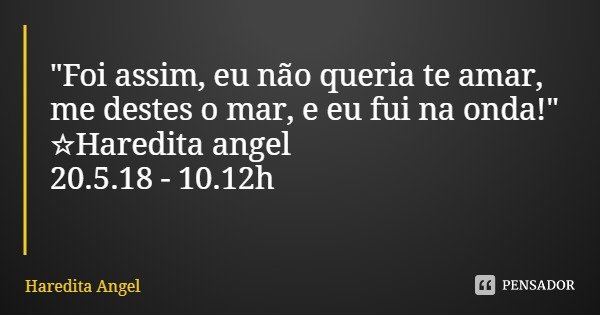 "Foi assim, eu não queria te amar,
me destes o mar, e eu fui na onda!"
☆Haredita angel
20.5.18 - 10.12h... Frase de Haredita Angel.