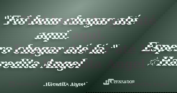 "Foi bom chegar até aqui. Espero chegar até lá." ☆Haredita Angel... Frase de Haredita Angel.