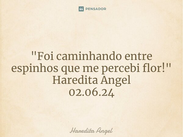 ⁠ "Foi caminhando entre espinhos que me percebi flor!" Haredita Angel 02.06.24... Frase de Haredita Angel.