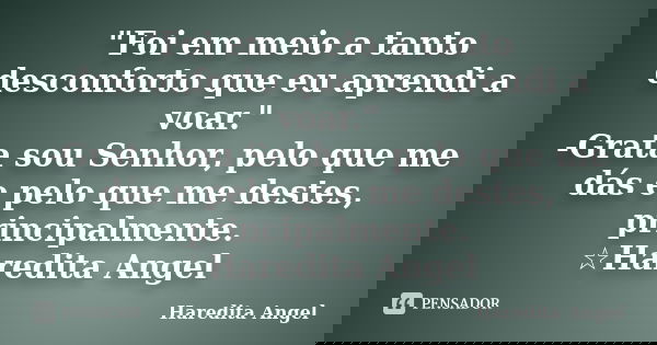 "Foi em meio a tanto desconforto que eu aprendi a voar." -Grata sou Senhor, pelo que me dás e pelo que me destes, principalmente. ☆Haredita Angel... Frase de Haredita Angel.