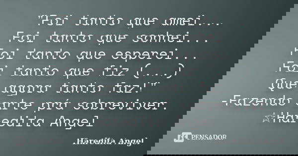 "Foi tanto que amei... Foi tanto que sonhei... Foi tanto que esperei... Foi tanto que fiz (...) Que agora tanto faz!" -Fazendo arte prá sobreviver. ☆H... Frase de Haredita Angel.
